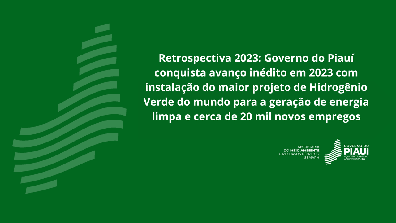 Governo do Piauí conquista avanço inédito em 2023 com instalação do maior projeto de Hidrogênio Verde do mundo para a geração de energia limpa e cerca de 20 mil novos empregos